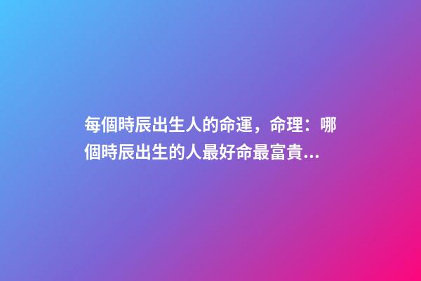 每個時辰出生人的命運，命理：哪個時辰出生的人最好命最富貴 出生日期算命-第1張-觀點-玄機派